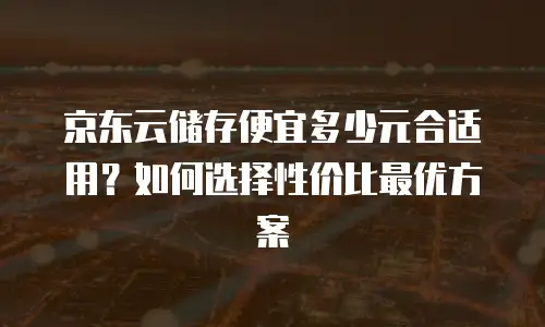 京东云储存费用是多少元？全面解析与对比