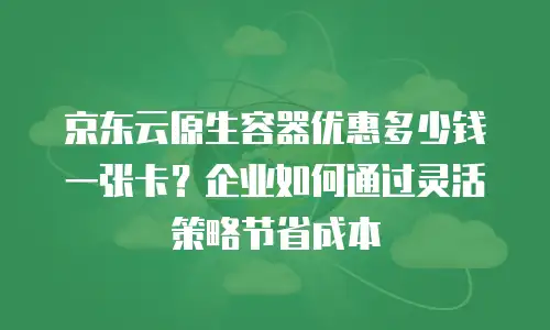 京东云容器多少钱一件？全面解析云容器服务的定价逻辑与价值选择
