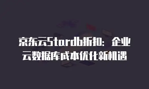 京东云数据库优惠：企业上云的高性价比之选