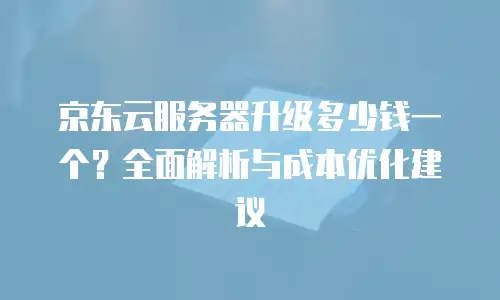 京东云服务器升级多少钱一个？全面解析与成本优化建议