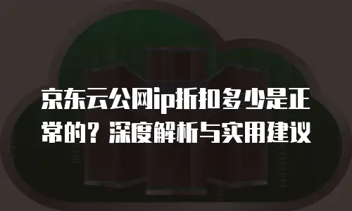 京东云容器价格多少钱合适买东西的？全面解析与选购指南