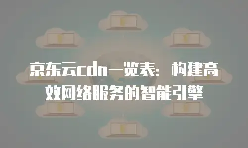京东云cdn一览表：构建高效网络服务的智能引擎