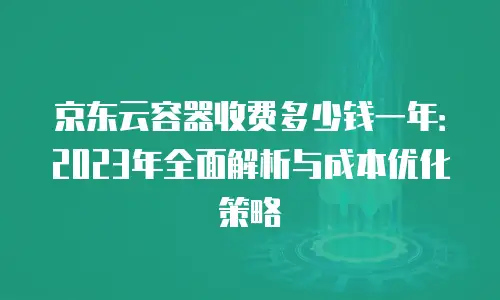 京东云容器收费多少钱一年：2023年全面解析与成本优化策略