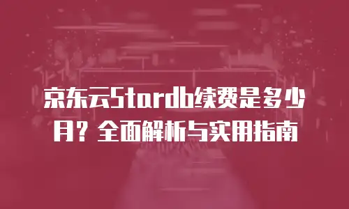 京东云Stardb续费是多少月？全面解析与实用指南