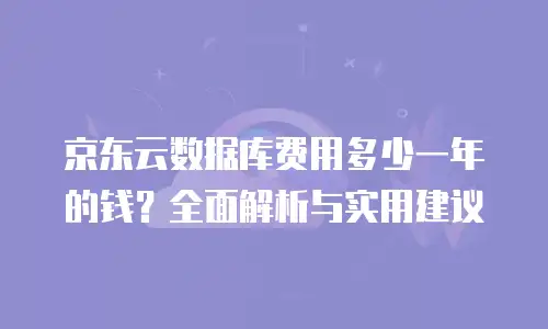 京东云数据库费用多少一年的钱？全面解析与实用建议