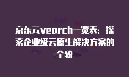 京东云vearch一览表：探索企业级云原生解决方案的全貌