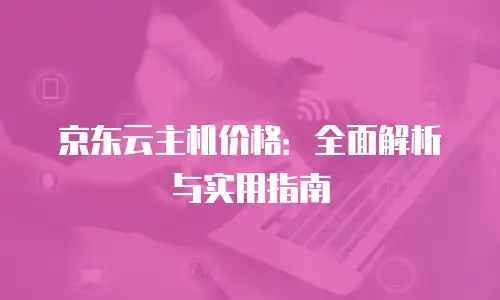 京东云服务器报价多少钱一台？全面解析与选购指南