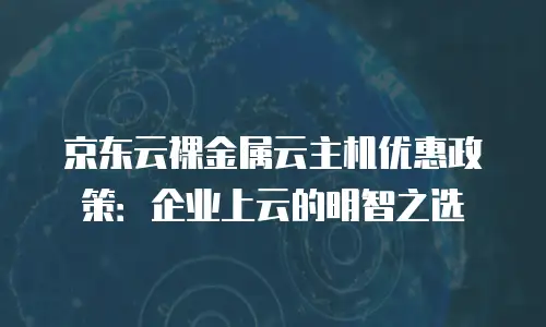京东云储存多少钱合适用一年以上使用？全面解析与实用建议