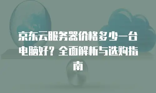 京东云服务器价格多少一台电脑好？全面解析与选购指南