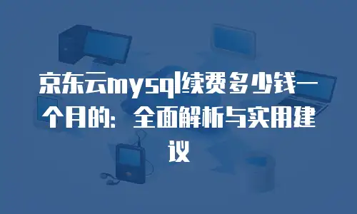 京东云mysql续费多少钱一个月的：全面解析与实用建议