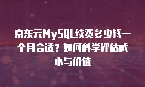 京东云MySQL续费多少钱一个月合适？如何科学评估成本与价值