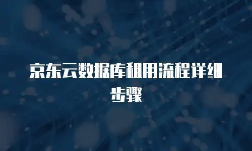 京东云数据库租用流程详细步骤