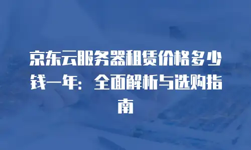 京东云服务器租赁价格多少钱一年：全面解析与选购指南