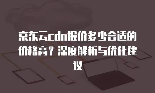 京东云cdn报价多少合适的价格高？深度解析与优化建议