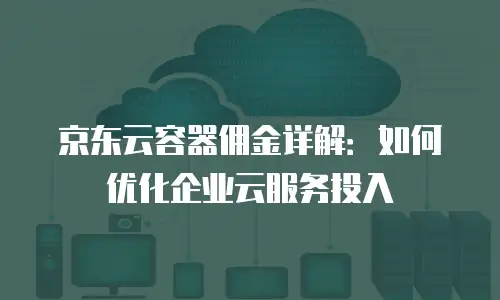 京东云容器佣金详解：如何优化企业云服务投入