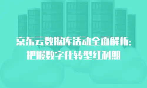 京东云数据库活动全面解析：把握数字化转型红利期