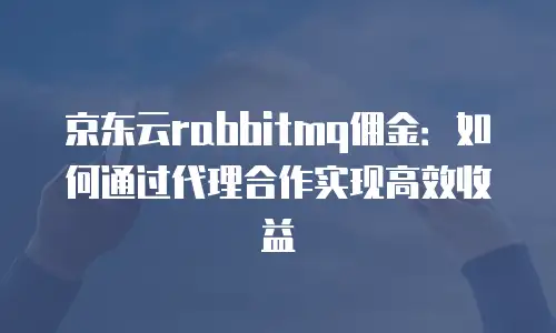 京东云rabbitmq佣金：如何通过代理合作实现高效收益