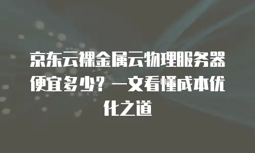 京东云服务器续费是多少钱一年的？全面解析与实用建议