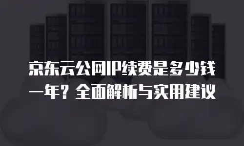 京东云公网IP续费是多少钱一年？全面解析与实用建议