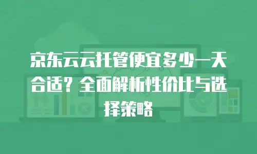 京东云容器打折多少钱一个合适？企业上云成本优化指南