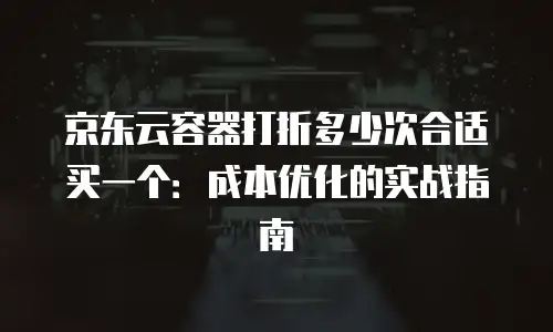 京东云容器多少钱一套？全面解析与选购指南