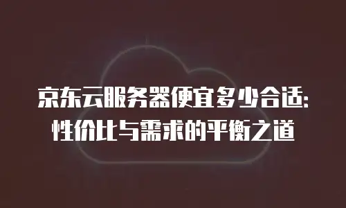 京东云服务器价格对比：配置、性价比与选购指南