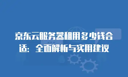 京东云服务器租用价格多少：全面解析与实用建议