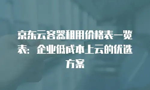 京东云容器折扣多少钱一个合适？企业上云成本优化指南