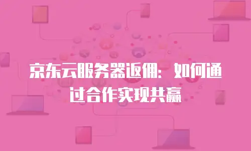 京东云关系型数据库返现：如何通过代理商实现成本优化与资源增值