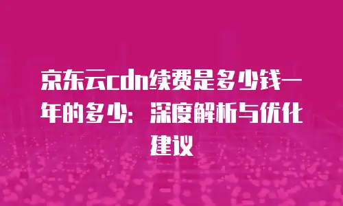 京东云CDN客服电话：高效服务与技术支持的桥梁