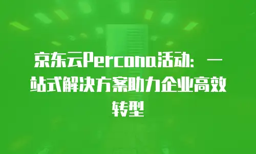 京东云Percona活动：一站式解决方案助力企业高效转型