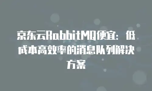 京东云消息队列活动：解锁双重福利的实战指南