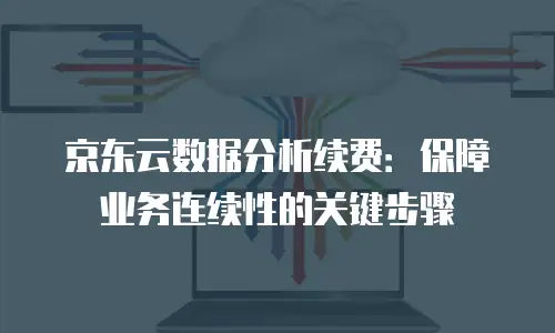 京东云储存网关续费：策略、流程与实用建议