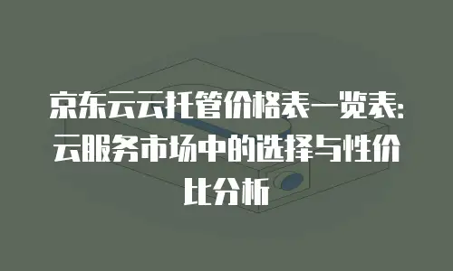 京东云云电脑费用：如何选择高性价比的云服务方案？