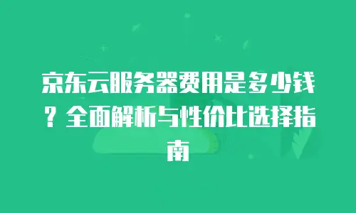 京东云CDN收费标准是多少钱一个月的？全面解析与实用建议
