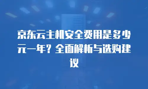 京东云容器一年多少钱一个月？全面解析与成本优化建议