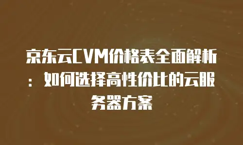 京东云储存费用多少钱一年的卡可以用多久？深度解析与实用建议