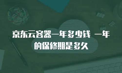 京东云容器一年多少钱 一年的保修期是多久