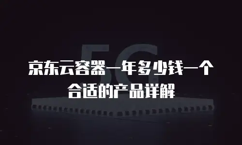 京东云容器一年多少钱一个合适的产品详解