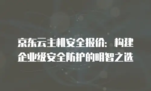 京东云主机安全报价：构建企业级安全防护的明智之选