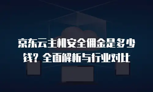 京东云容器佣金多少钱一个月？深度解析与实用建议
