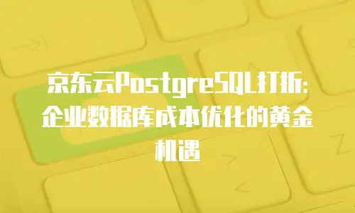 京东云PostgreSQL打折：企业数据库成本优化的黄金机遇