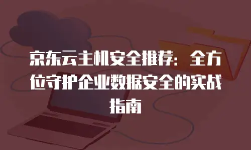 京东云主机安全推荐：全方位守护企业数据安全的实战指南