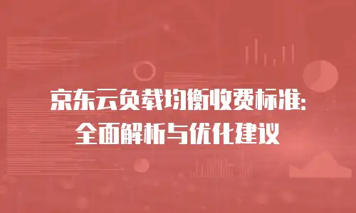 京东云负载均衡收费标准：全面解析与优化建议