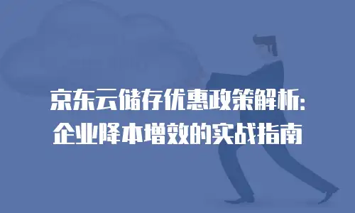 京东云储存优惠政策解析：企业降本增效的实战指南