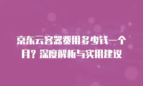 京东云原生容器租赁多少钱？全面解析与实用建议