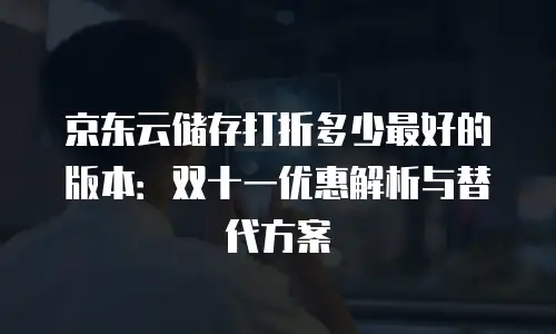 京东云储存便宜多少元合适？企业如何精准评估性价比