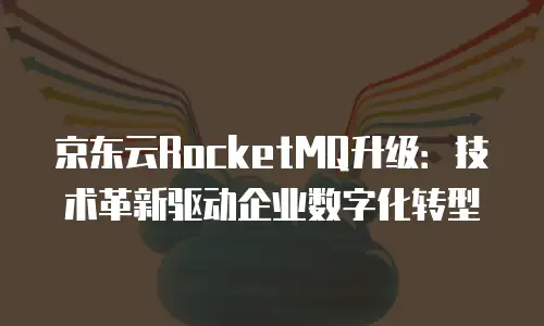 京东云RocketMQ升级：技术革新驱动企业数字化转型