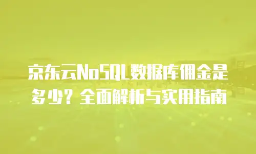京东云NoSQL数据库佣金是多少？全面解析与实用指南