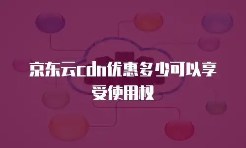 京东云cdn优惠多少可以享受使用权